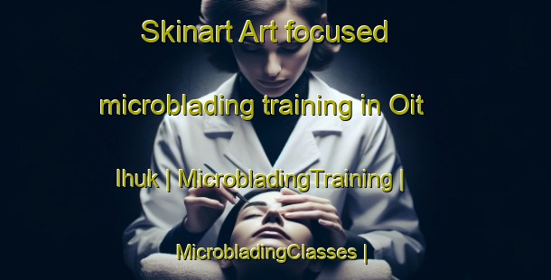 Skinart Art-focused microblading training in Oit Ihuk | MicrobladingTraining | MicrobladingClasses | SkinartTraining-United States